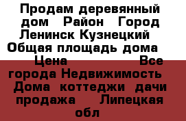 Продам деревянный дом › Район ­ Город Ленинск-Кузнецкий › Общая площадь дома ­ 64 › Цена ­ 1 100 000 - Все города Недвижимость » Дома, коттеджи, дачи продажа   . Липецкая обл.